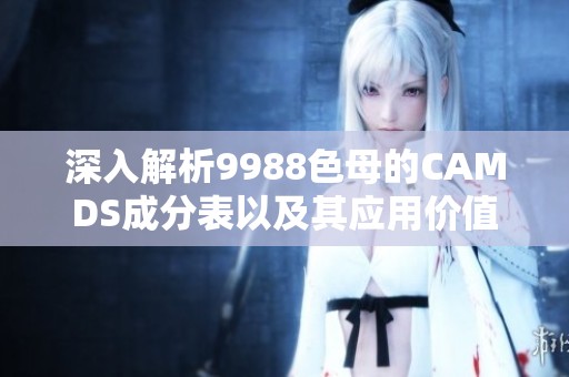 深入解析9988色母的CAMDS成分表以及其应用价值