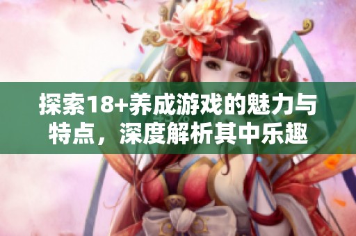 探索18+养成游戏的魅力与特点，深度解析其中乐趣