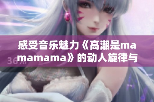感受音乐魅力《高潮是mamamama》的动人旋律与情感