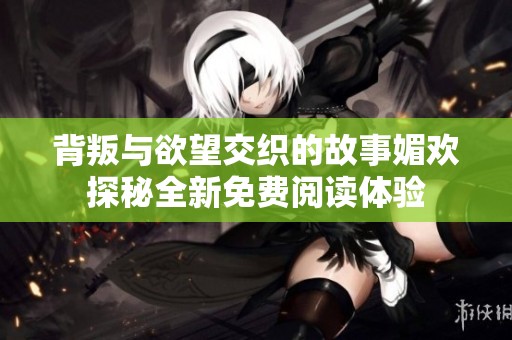 背叛与欲望交织的故事媚欢探秘全新免费阅读体验
