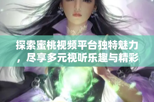 探索蜜桃视频平台独特魅力，尽享多元视听乐趣与精彩内容