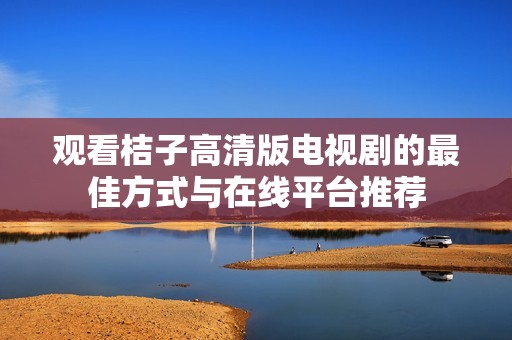 观看桔子高清版电视剧的最佳方式与在线平台推荐