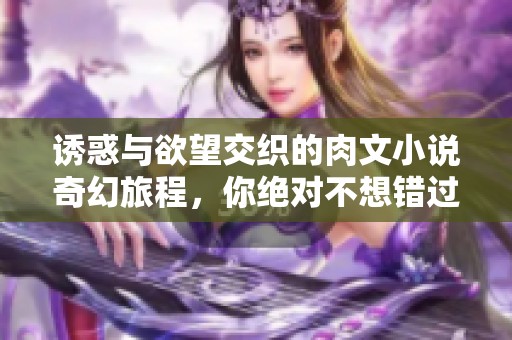 诱惑与欲望交织的肉文小说奇幻旅程，你绝对不想错过的精彩故事