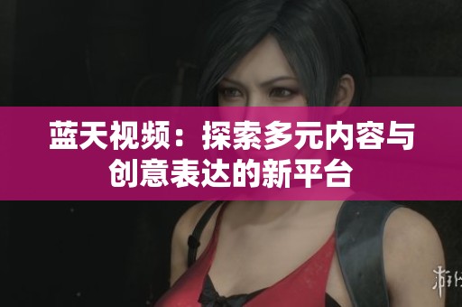 蓝天视频：探索多元内容与创意表达的新平台