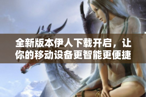 全新版本伊人下载开启，让你的移动设备更智能更便捷