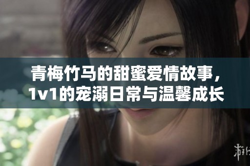 青梅竹马的甜蜜爱情故事，1v1的宠溺日常与温馨成长之旅