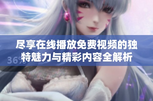 尽享在线播放免费视频的独特魅力与精彩内容全解析