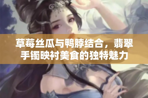 草莓丝瓜与鸭脖结合，翡翠手镯映衬美食的独特魅力