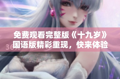 免费观看完整版《十九岁》国语版精彩重现，快来体验吧