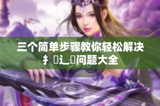 三个简单步骤教你轻松解决扌喿辶畐问题大全