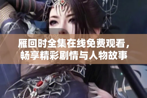 雁回时全集在线免费观看，畅享精彩剧情与人物故事