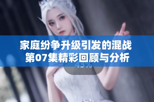 家庭纷争升级引发的混战 第07集精彩回顾与分析