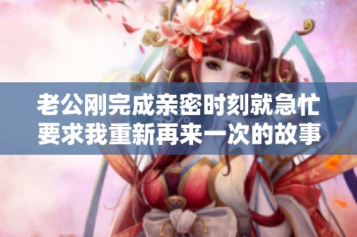 老公刚完成亲密时刻就急忙要求我重新再来一次的故事