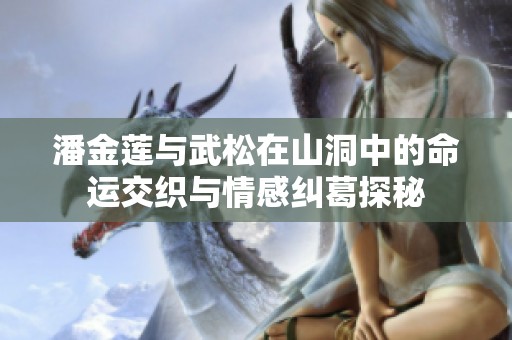 潘金莲与武松在山洞中的命运交织与情感纠葛探秘