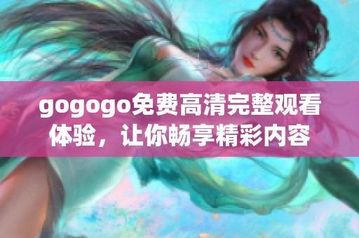 gogogo免费高清完整观看体验，让你畅享精彩内容