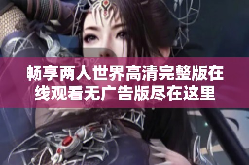 畅享两人世界高清完整版在线观看无广告版尽在这里