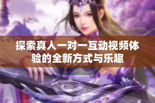 探索真人一对一互动视频体验的全新方式与乐趣