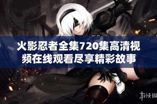 火影忍者全集720集高清视频在线观看尽享精彩故事