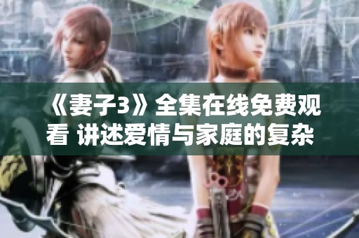 《妻子3》全集在线免费观看 讲述爱情与家庭的复杂故事