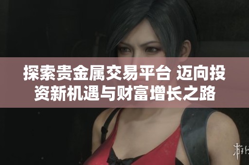 探索贵金属交易平台 迈向投资新机遇与财富增长之路