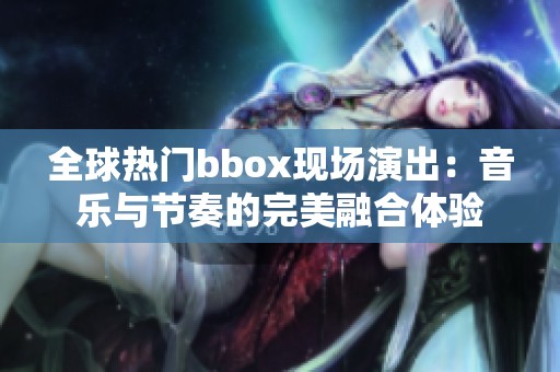 全球热门bbox现场演出：音乐与节奏的完美融合体验