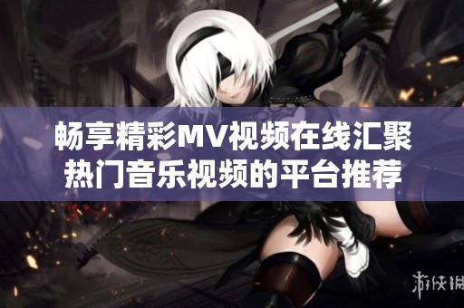 畅享精彩MV视频在线汇聚热门音乐视频的平台推荐