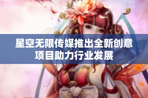 星空无限传媒推出全新创意项目助力行业发展