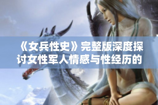 《女兵性史》完整版深度探讨女性军人情感与性经历的真实面貌