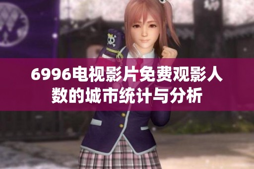 6996电视影片免费观影人数的城市统计与分析