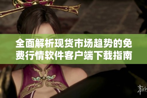 全面解析现货市场趋势的免费行情软件客户端下载指南