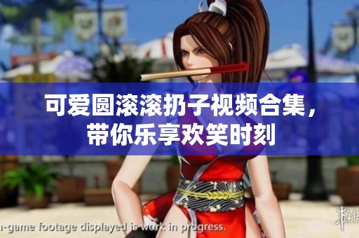 可爱圆滚滚扔子视频合集，带你乐享欢笑时刻