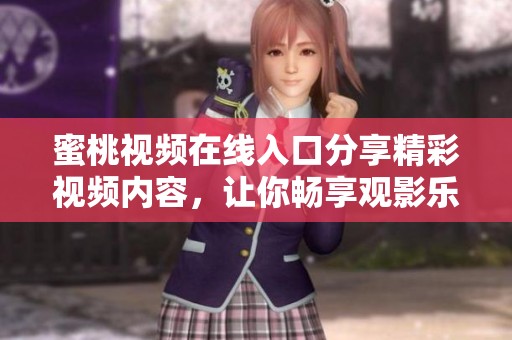 蜜桃视频在线入口分享精彩视频内容，让你畅享观影乐趣