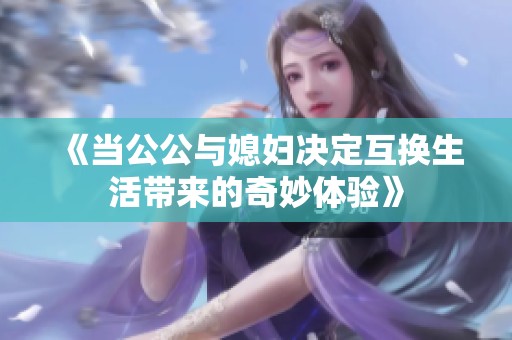 《当公公与媳妇决定互换生活带来的奇妙体验》