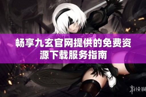 畅享九玄官网提供的免费资源下载服务指南