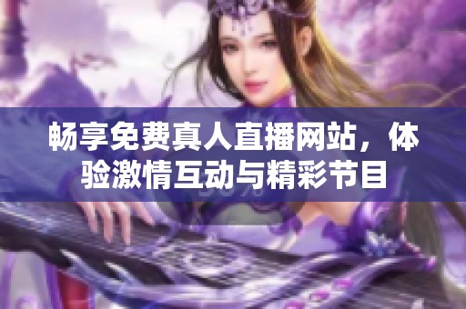 畅享免费真人直播网站，体验激情互动与精彩节目