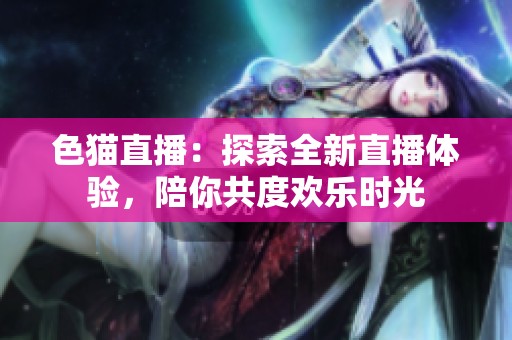 色猫直播：探索全新直播体验，陪你共度欢乐时光