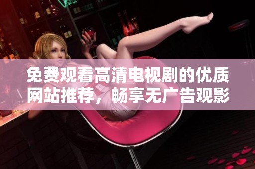 免费观看高清电视剧的优质网站推荐，畅享无广告观影体验