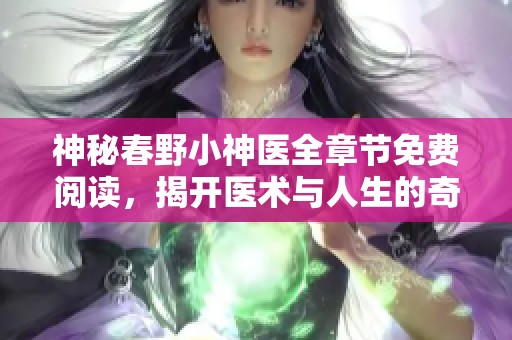 神秘春野小神医全章节免费阅读，揭开医术与人生的奇妙旅程