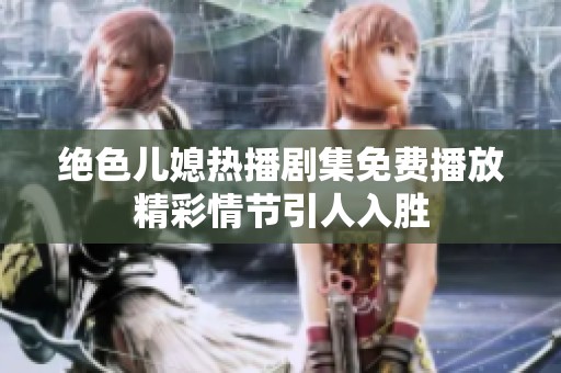 绝色儿媳热播剧集免费播放精彩情节引人入胜