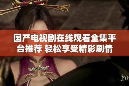 国产电视剧在线观看全集平台推荐 轻松享受精彩剧情
