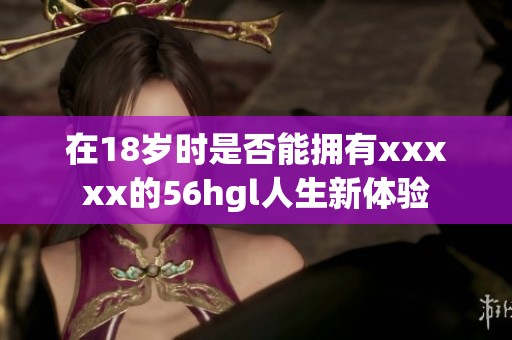 在18岁时是否能拥有xxxxx的56hgl人生新体验