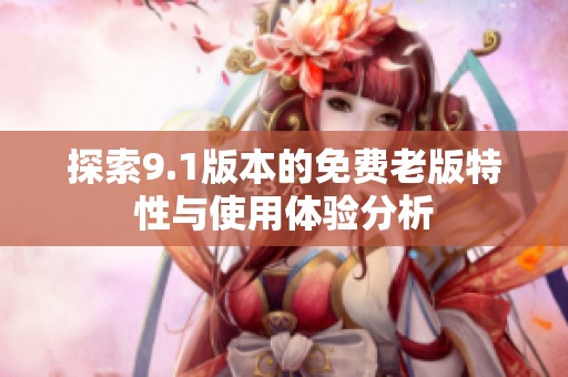 探索9.1版本的免费老版特性与使用体验分析