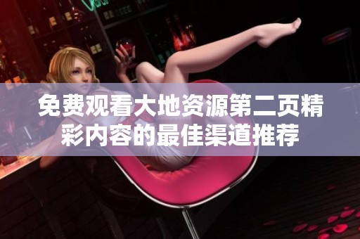 免费观看大地资源第二页精彩内容的最佳渠道推荐