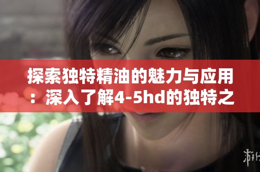 探索独特精油的魅力与应用：深入了解4-5hd的独特之处