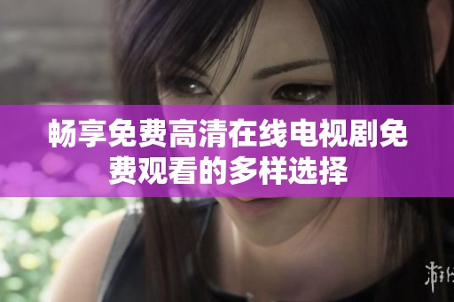 畅享免费高清在线电视剧免费观看的多样选择