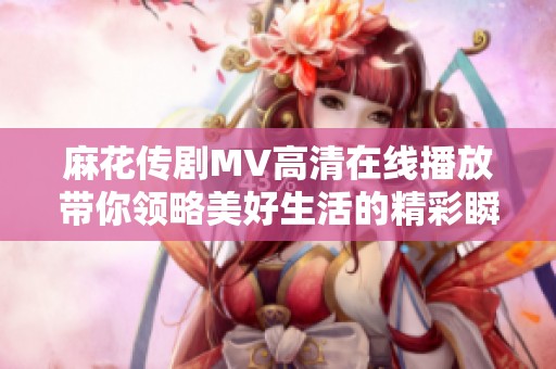 麻花传剧MV高清在线播放带你领略美好生活的精彩瞬间