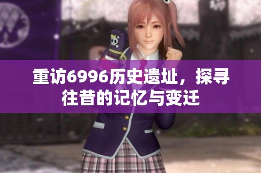 重访6996历史遗址，探寻往昔的记忆与变迁