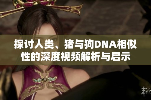 探讨人类、猪与狗DNA相似性的深度视频解析与启示