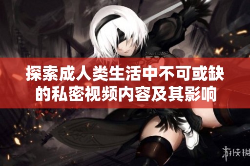 探索成人类生活中不可或缺的私密视频内容及其影响