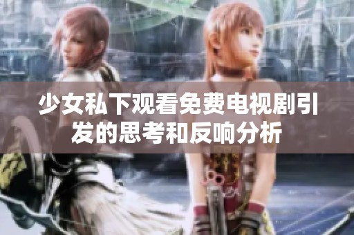 少女私下观看免费电视剧引发的思考和反响分析